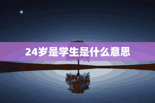 24岁是学生是什么意思